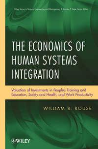 The Economics of Human Systems Integration. Valuation of Investments in Peoples Training and Education, Safety and Health, and Work Productivity - William Rouse