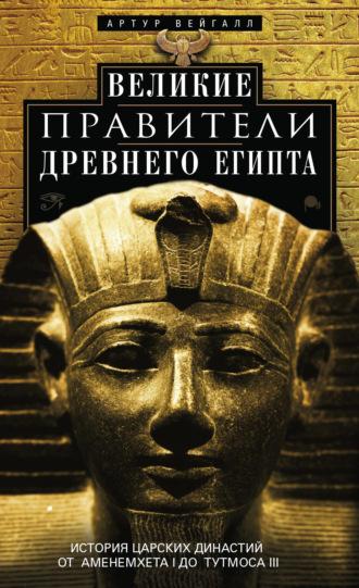 Великие правители Древнего Египта. История царских династий от Аменемхета I до Тутмоса III - Артур Вейгалл