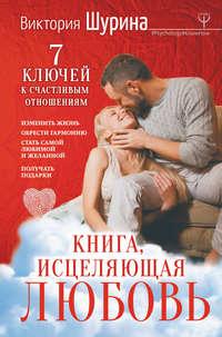 Книга, исцеляющая любовь. 7 ключей к счастливым отношениям, аудиокнига Виктории Шуриной. ISDN39004331