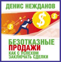 Безотказные продажи: как с успехом заключать сделки - Денис Нежданов