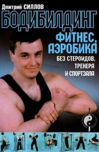Бодибилдинг, фитнес, аэробика без стероидов, тренера и спортзала - Дмитрий Силлов