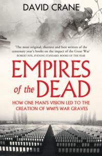Empires of the Dead: How One Man’s Vision Led to the Creation of WWI’s War Graves - David Crane