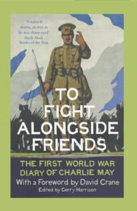 To Fight Alongside Friends: The First World War Diaries of Charlie May - David Crane