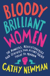 Bloody Brilliant Women: The Pioneers, Revolutionaries and Geniuses Your History Teacher Forgot to Mention - Cathy Newman