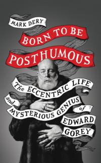 Born to Be Posthumous: The Eccentric Life and Mysterious Genius of Edward Gorey - Mark Dery
