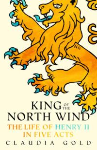 King of the North Wind: The Life of Henry II in Five Acts - Claudia Gold