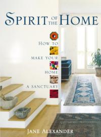 Spirit of the Home: How to make your home a sanctuary - Jane Alexander