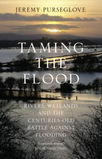 Taming the Flood: Rivers, Wetlands and the Centuries-Old Battle Against Flooding - Jeremy Purseglove