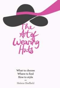 The Art of Wearing Hats: What to choose. Where to find. How to style., Helena  Sheffield аудиокнига. ISDN39795833