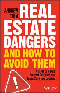 Real Estate Dangers and How to Avoid Them. A Guide to Making Smarter Decisions as a Buyer, Seller and Landlord - Andrew Trim
