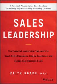 Sales Leadership. The Essential Leadership Framework to Coach Sales Champions, Inspire Excellence and Exceed Your Business Goals - Keith Rosen
