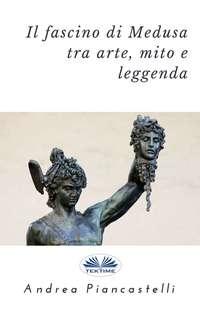 Il Fascino Di Medusa Tra Arte, Mito E Leggenda, Andrea  Piancastelli аудиокнига. ISDN40209383