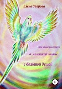 Эта книга расскажет о маленькой птичке с большой душой - Елена Уварова