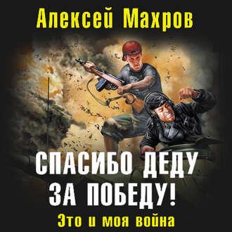 Спасибо деду за Победу! Это и моя война, аудиокнига Алексея Махрова. ISDN42951530
