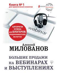 Большие продажи на вебинарах и выступлениях. Алгоритм успеха для блогеров, предпринимателей, экспертов, аудиокнига Алексея Милованова. ISDN43675620