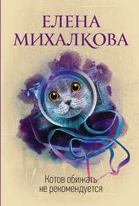 Котов обижать не рекомендуется, аудиокнига Елены Михалковой. ISDN4603356