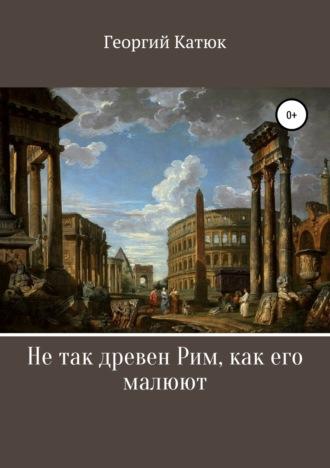 Не так древен Рим, как его малюют, аудиокнига Георгия Петровича Катюка. ISDN47180405