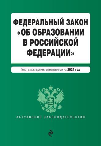 Федеральный закон «Об образовании в Российской Федерации». Текст с последними изменениями и дополнениями на 2024 год - Сборник