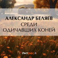 Среди одичавших коней - Александр Беляев