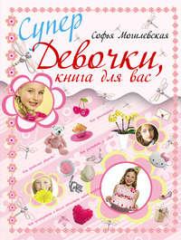 Супердевочки, книга для вас - Софья Могилевская