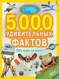 5000 удивительных фактов (Обо всем на свете!) - Сборник