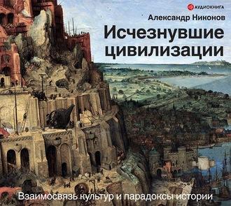 Исчезнувшие цивилизации. Взаимосвязь культур и парадоксы истории - Александр Никонов