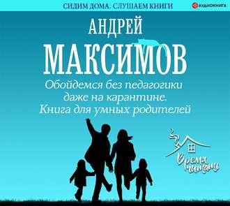 Обойдемся без педагогики даже на карантине. Книга для умных родителей, аудиокнига Андрея Максимова. ISDN53853553