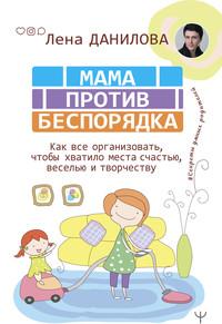 Мама против беспорядка. Как все организовать, чтобы хватило места счастью, веселью и творчеству - Елена Данилова