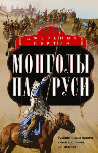 Монголы на Руси. Русские князья против ханов восточных кочевников - Джеремия Кэртин