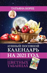 Лунный посевной календарь на 2021 год в самых понятных и удобных цветных таблицах - Татьяна Борщ