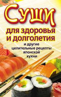 Суши для здоровья и долголетия и другие целительные рецепты японской кухни - Катерина Сычева