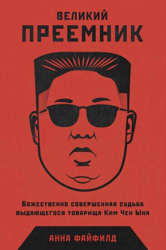 Великий Преемник. Божественно Совершенная Судьба Выдающегося Товарища Ким Чен Ына - Анна Файфилд