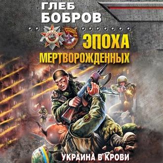 Эпоха мертворожденных. Украина в крови, аудиокнига Глеба Боброва. ISDN63376098