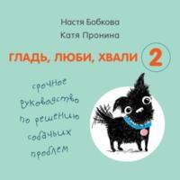 Гладь, люби, хвали 2: срочное руководство по решению собачьих проблем, аудиокнига Анастасии Бобковой. ISDN63534118