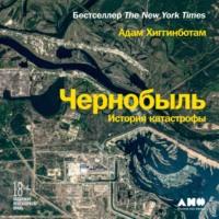 Чернобыль. История катастрофы, аудиокнига Адама Хиггинботама. ISDN63591501