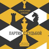 Александр Алехин: партия с судьбой - Светлана Замлелова