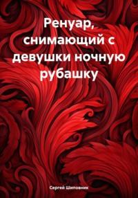 Ренуар, снимающий с девушки ночную рубашку, аудиокнига Сергея Шиповника. ISDN65057156