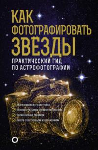 Как фотографировать звезды. Практический гид по астрофотографии, аудиокнига Андрея Александровича Кузнецова. ISDN65973050