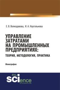 Управление затратами на промышленных предприятиях: теория, методология, практика. (Монография) - Ирина Наугольнова