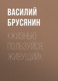 «Жизнью пользуйся, живущий»… - Василий Брусянин