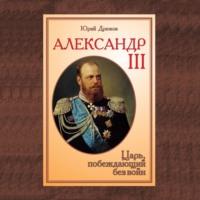 Александр III. Царь, побеждающий без войн, аудиокнига Юрия Дрюкова. ISDN66991472