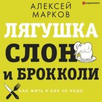 Лягушка, слон и брокколи. Как жить и как не надо, аудиокнига Алексея Маркова. ISDN67259772