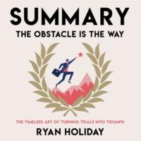 Summary: The Obstacle Is the Way. The Timeless Art of Turning Trials into Triumph. Ryan Holiday - Smart Reading