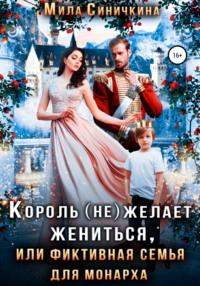 Король (не) желает жениться, или Фиктивная семья для монарха - Мила Синичкина