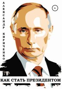 Владимир Путин. Как стать президентом - Александр Кириченко