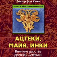 Ацтеки, майя, инки. Великие царства древней Америки, аудиокнига Виктора фона Хагена. ISDN67714943