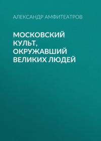 Московский культ, окружавший великих людей, аудиокнига Александра Амфитеатрова. ISDN67731161