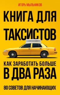 Книга для таксистов. Как заработать больше в два раза. 80 советов для начинающих - Игорь Мыльников