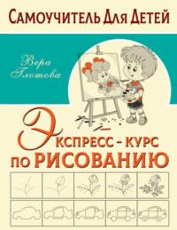 Экспресс-курс по рисованию - Вера Глотова