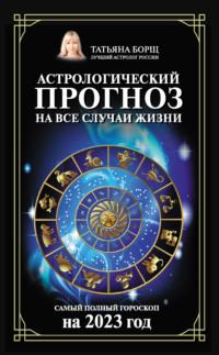 Астрологический прогноз на все случаи жизни. Самый полный гороскоп на 2023 год, аудиокнига Татьяны Борщ. ISDN67935320